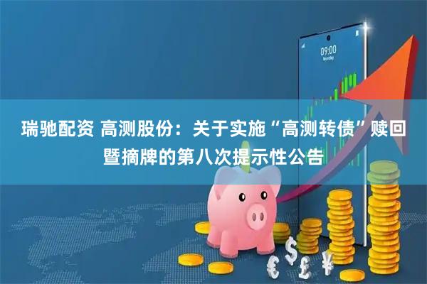 瑞驰配资 高测股份：关于实施“高测转债”赎回暨摘牌的第八次提示性公告