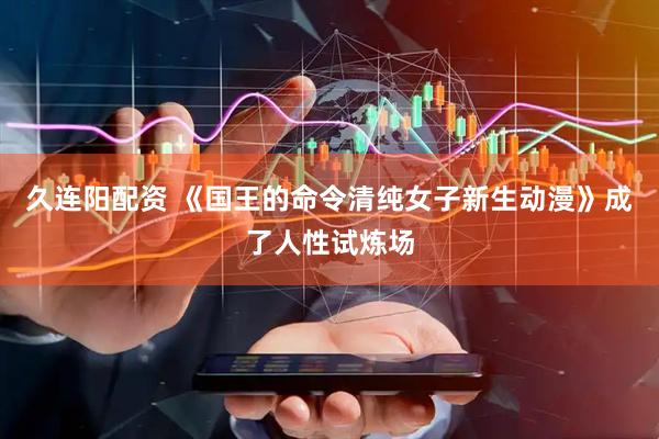 久连阳配资 《国王的命令清纯女子新生动漫》成了人性试炼场
