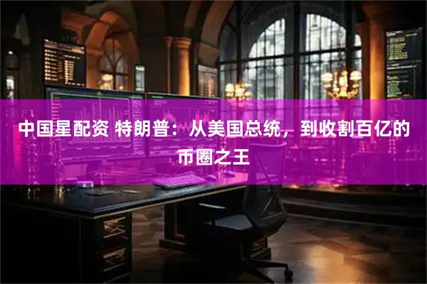 中国星配资 特朗普：从美国总统，到收割百亿的币圈之王