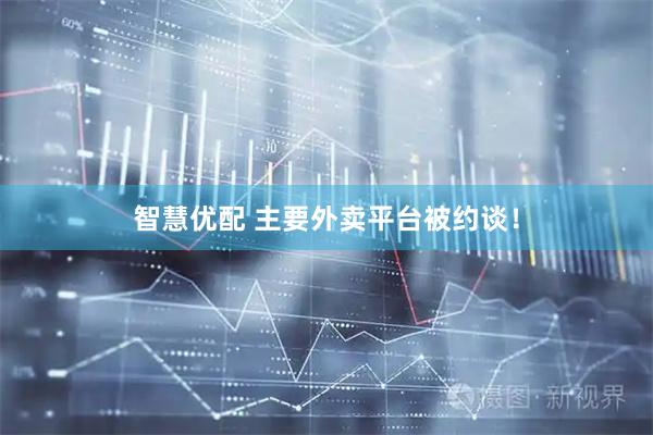 智慧优配 主要外卖平台被约谈！