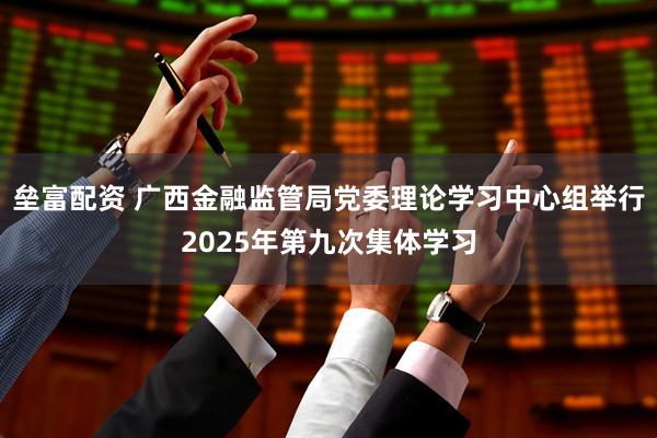 垒富配资 广西金融监管局党委理论学习中心组举行2025年第九次集体学习