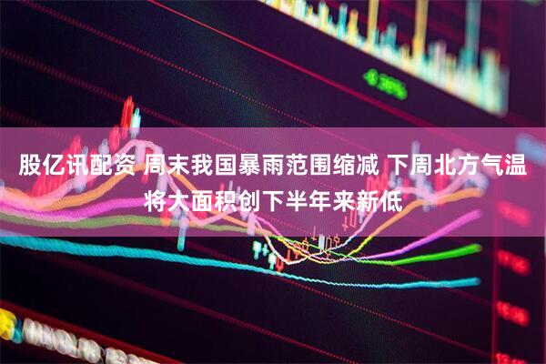 股亿讯配资 周末我国暴雨范围缩减 下周北方气温将大面积创下半年来新低