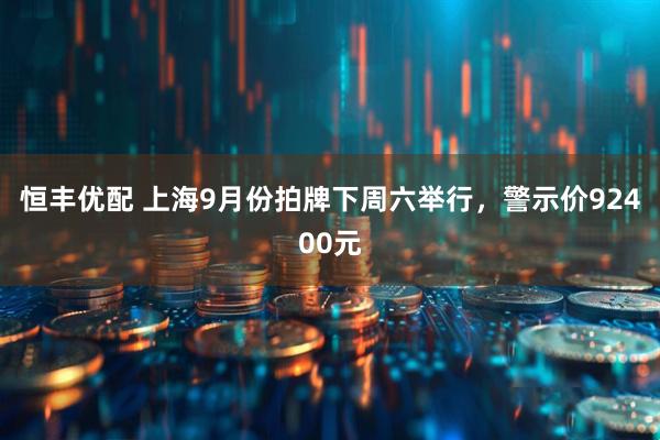 恒丰优配 上海9月份拍牌下周六举行，警示价92400元