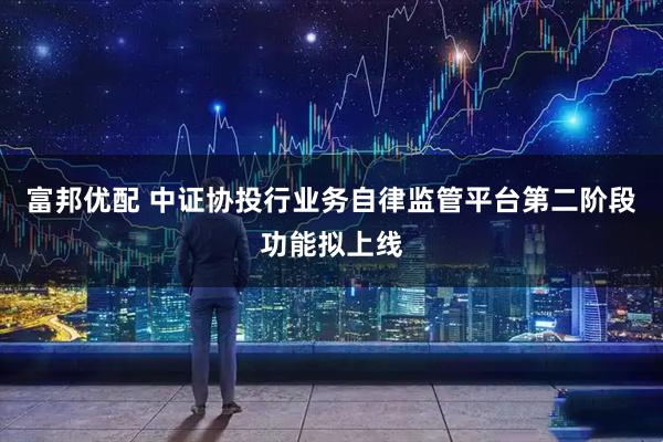 富邦优配 中证协投行业务自律监管平台第二阶段功能拟上线