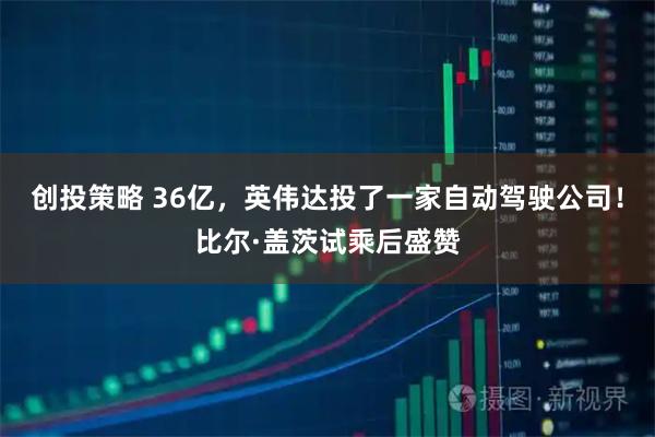 创投策略 36亿，英伟达投了一家自动驾驶公司！比尔·盖茨试乘后盛赞