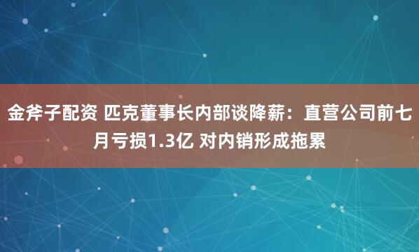 金斧子配资 匹克董事长内部谈降薪:直营公司前七月亏损1.3亿 对内销形成拖累