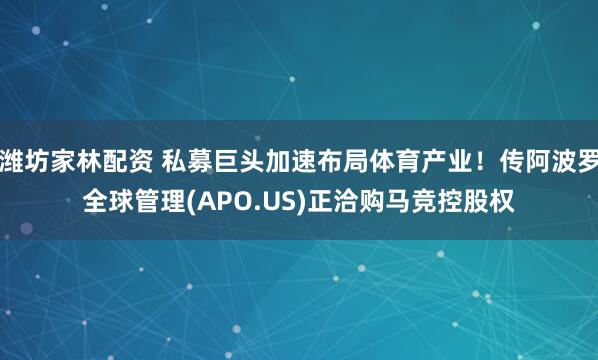 潍坊家林配资 私募巨头加速布局体育产业！传阿波罗全球管理(APO.US)正洽购马竞控股权