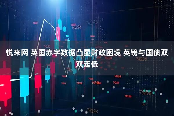悦来网 英国赤字数据凸显财政困境 英镑与国债双双走低