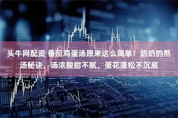 头牛网配资 番茄鸡蛋汤原来这么简单！奶奶的熬汤秘诀，汤浓酸甜不腻，蛋花蓬松不沉底