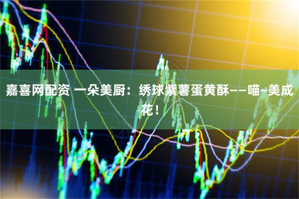 嘉喜网配资 一朵美厨：绣球紫薯蛋黄酥——喵~美成花！