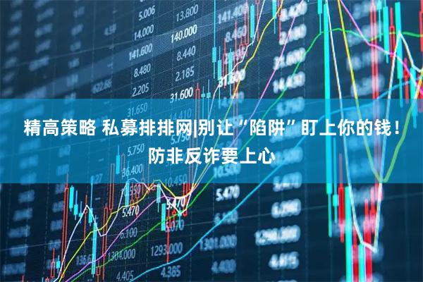 精高策略 私募排排网|别让“陷阱”盯上你的钱！防非反诈要上心