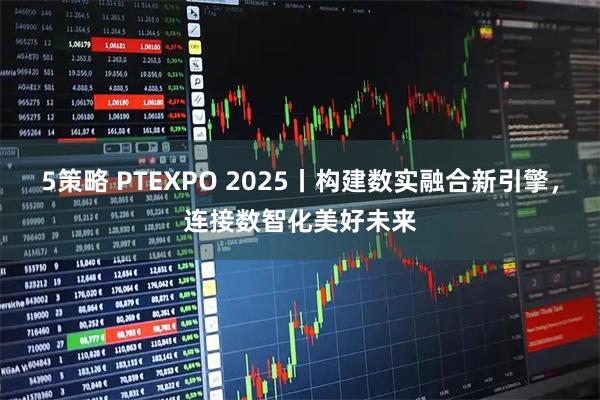 5策略 PTEXPO 2025丨构建数实融合新引擎，连接数智化美好未来