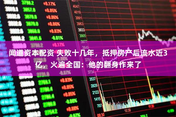 闻道资本配资 失败十几年，抵押房产后流水近3亿，火遍全国：他的翻身作来了
