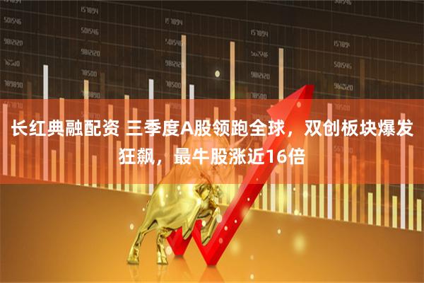 长红典融配资 三季度A股领跑全球，双创板块爆发狂飙，最牛股涨近16倍