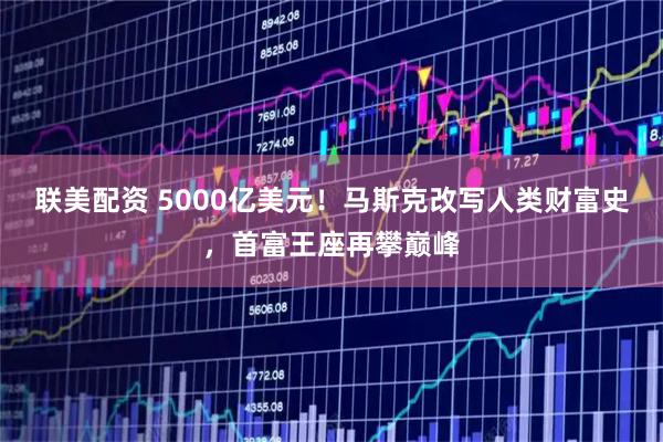 联美配资 5000亿美元！马斯克改写人类财富史，首富王座再攀巅峰