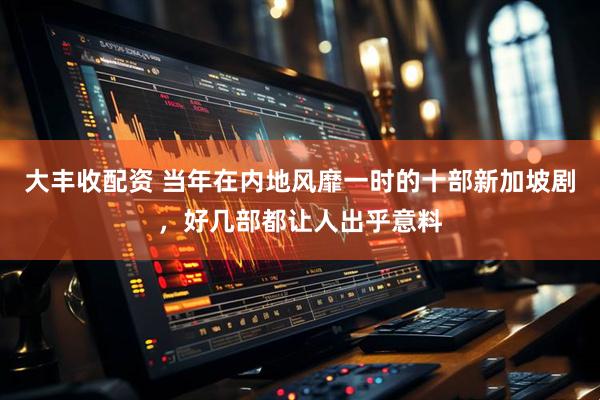 大丰收配资 当年在内地风靡一时的十部新加坡剧，好几部都让人出乎意料