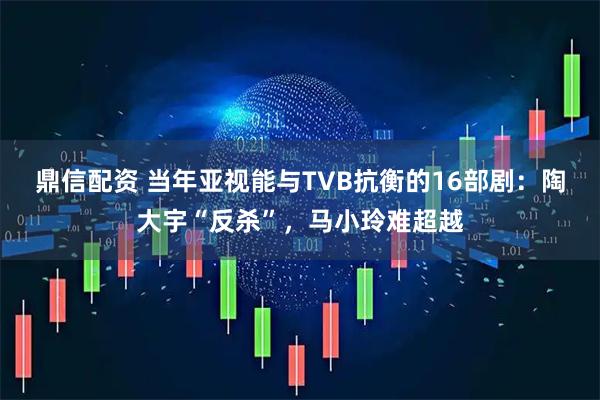 鼎信配资 当年亚视能与TVB抗衡的16部剧：陶大宇“反杀”，马小玲难超越