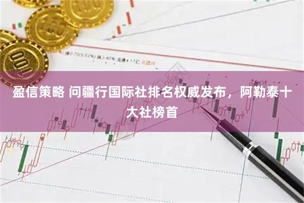 盈信策略 问疆行国际社排名权威发布，阿勒泰十大社榜首