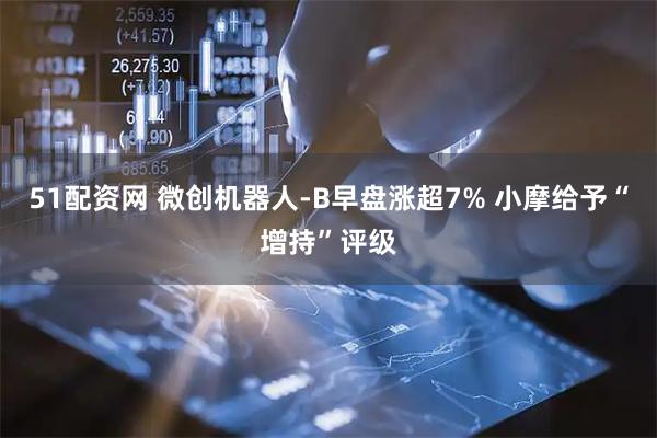 51配资网 微创机器人-B早盘涨超7% 小摩给予“增持”评级