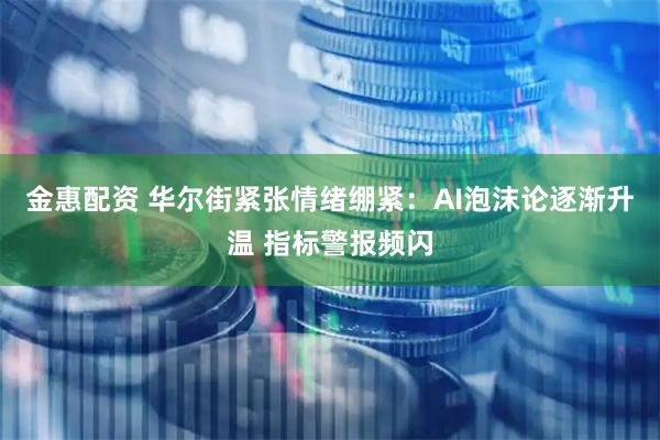金惠配资 华尔街紧张情绪绷紧：AI泡沫论逐渐升温 指标警报频闪
