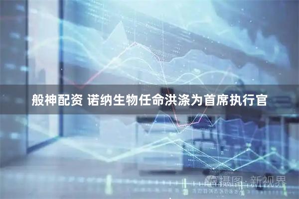 般神配资 诺纳生物任命洪涤为首席执行官