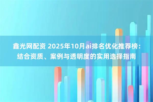 鑫光网配资 2025年10月ai排名优化推荐榜：结合资质、案例与透明度的实用选择指南