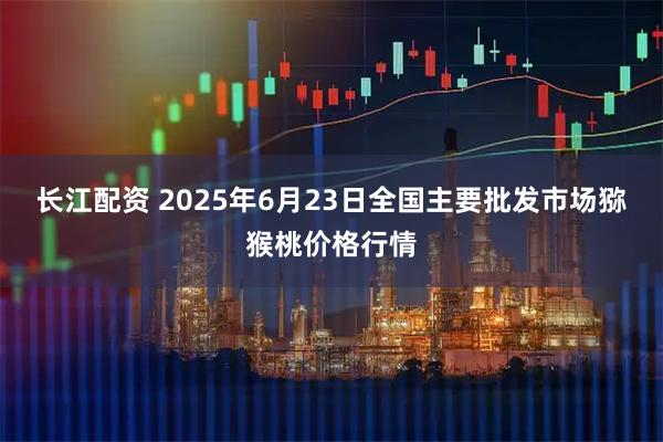 长江配资 2025年6月23日全国主要批发市场猕猴桃价格行情