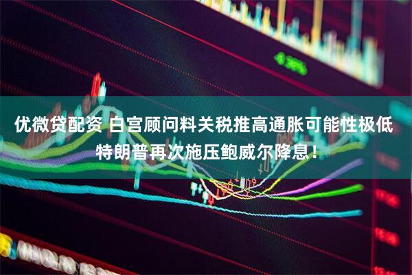 优微贷配资 白宫顾问料关税推高通胀可能性极低 特朗普再次施压鲍威尔降息！