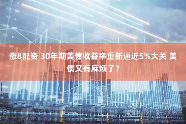 涨8配资 30年期美债收益率重新逼近5%大关 美债又有麻烦了？