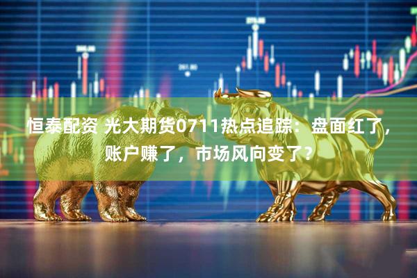 恒泰配资 光大期货0711热点追踪：盘面红了，账户赚了，市场风向变了？