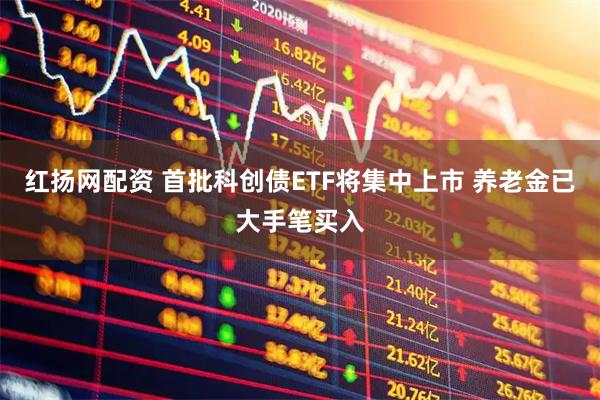 红扬网配资 首批科创债ETF将集中上市 养老金已大手笔买入