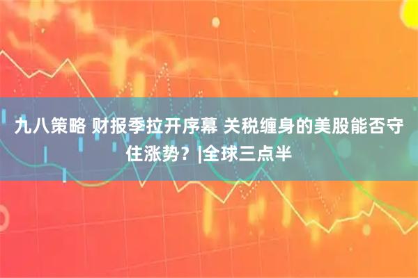九八策略 财报季拉开序幕 关税缠身的美股能否守住涨势？|全球三点半