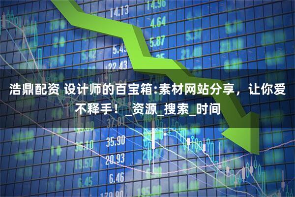浩鼎配资 设计师的百宝箱:素材网站分享，让你爱不释手！_资源_搜索_时间