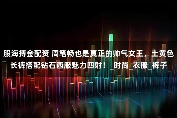 股海搏金配资 周笔畅也是真正的帅气女王，土黄色长裤搭配钻石西服魅力四射！_时尚_衣服_裤子