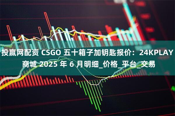 投赢网配资 CSGO 五十箱子加钥匙报价：24KPLAY 商城 2025 年 6 月明细_价格_平台_交易