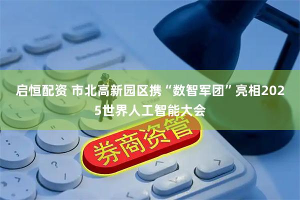 启恒配资 市北高新园区携“数智军团”亮相2025世界人工智能大会