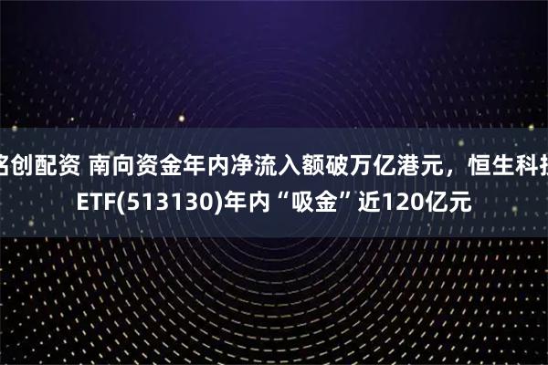 铭创配资 南向资金年内净流入额破万亿港元，恒生科技ETF(513130)年内“吸金”近120亿元