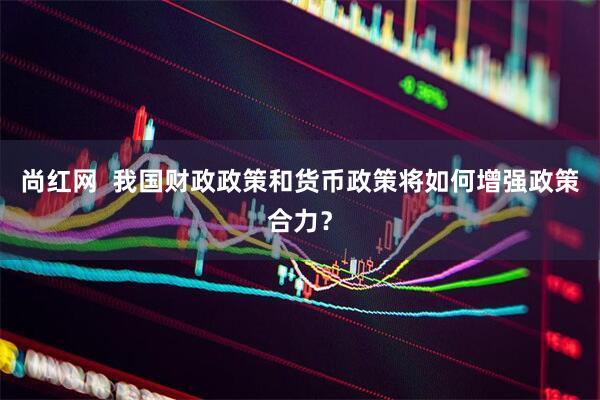 尚红网  我国财政政策和货币政策将如何增强政策合力？