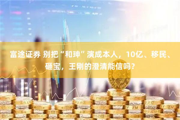 富途证券 别把“和珅”演成本人，10亿、移民、砸宝，王刚的澄清能信吗？