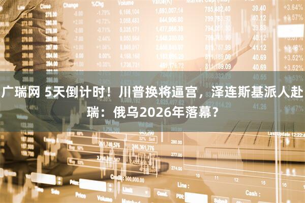 广瑞网 5天倒计时！川普换将逼宫，泽连斯基派人赴瑞：俄乌2026年落幕？