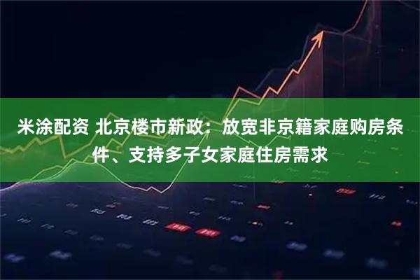 米涂配资 北京楼市新政：放宽非京籍家庭购房条件、支持多子女家庭住房需求