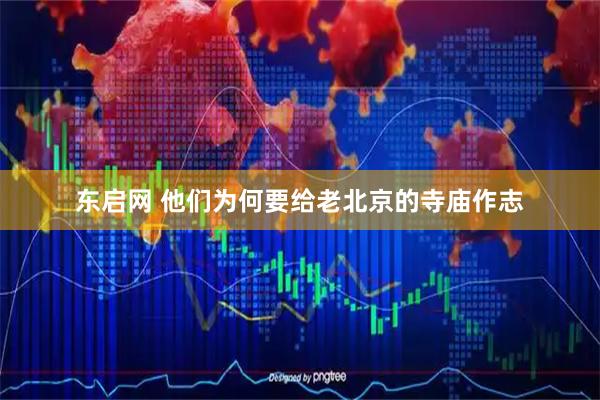 东启网 他们为何要给老北京的寺庙作志