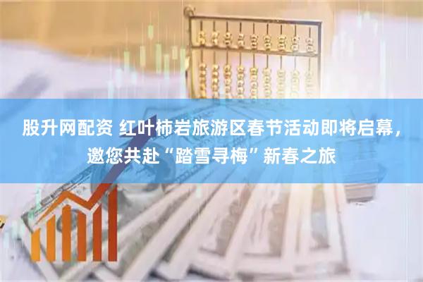 股升网配资 红叶柿岩旅游区春节活动即将启幕，邀您共赴“踏雪寻梅”新春之旅