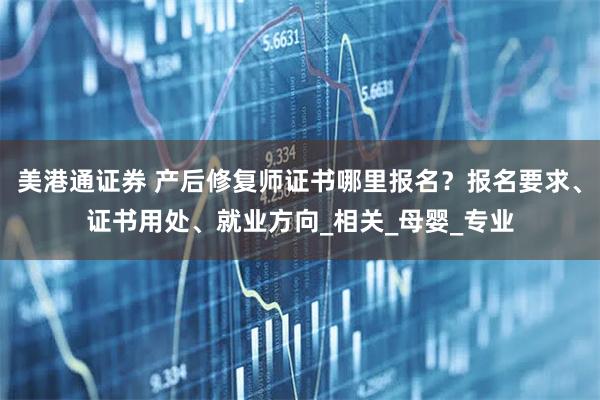 美港通证券 产后修复师证书哪里报名？报名要求、证书用处、就业方向_相关_母婴_专业