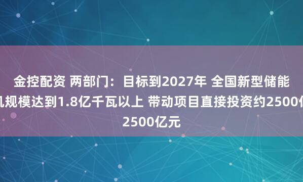 金控配资 两部门：目标到2027年 全国新型储能装机规模达到1.8亿千瓦以上 带动项目直接投资约2500亿元