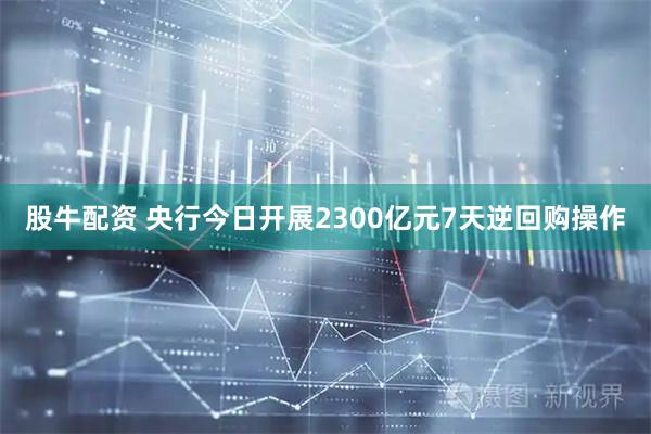 股牛配资 央行今日开展2300亿元7天逆回购操作