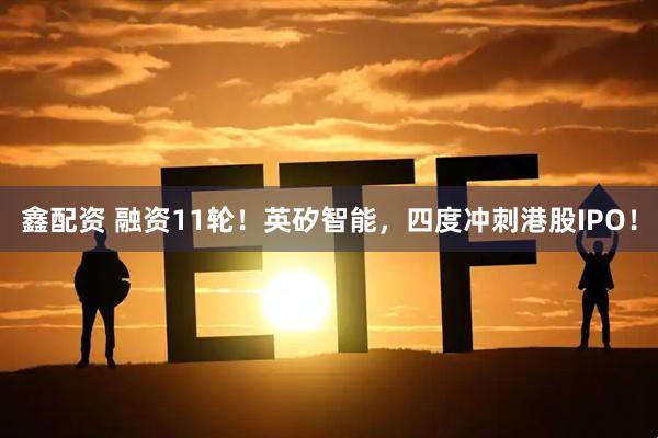 鑫配资 融资11轮！英矽智能，四度冲刺港股IPO！