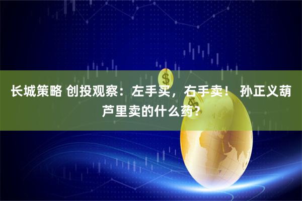 长城策略 创投观察：左手买，右手卖！ 孙正义葫芦里卖的什么药？